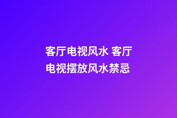 客厅电视风水 客厅电视摆放风水禁忌